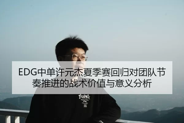 EDG中单许元杰夏季赛回归对团队节奏推进的战术价值与意义分析