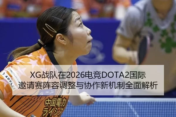 XG战队在2026电竞DOTA2国际邀请赛阵容调整与协作新机制全面解析