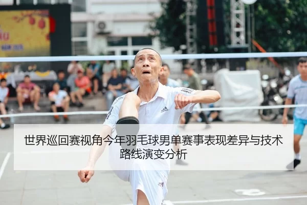 世界巡回赛视角今年羽毛球男单赛事表现差异与技术路线演变分析