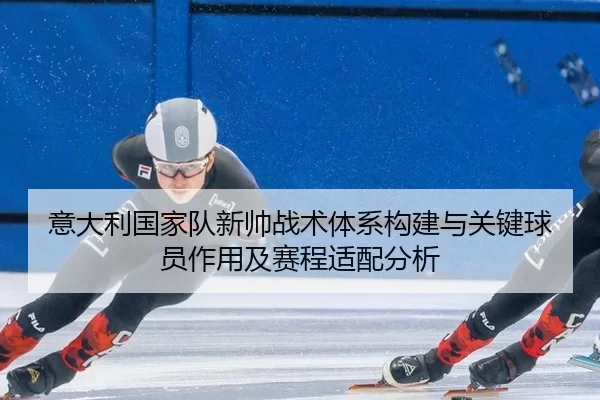 意大利国家队新帅战术体系构建与关键球员作用及赛程适配分析