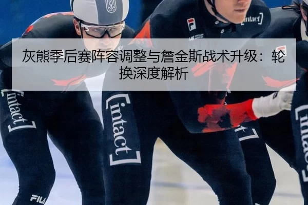 灰熊季后赛阵容调整与詹金斯战术升级：轮换深度解析