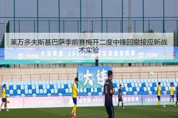 莱万多夫斯基巴萨季前赛梅开二度中锋回撤接应新战术实验