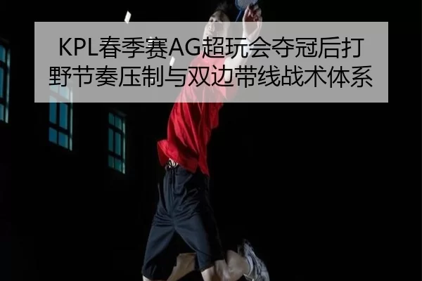 KPL春季赛AG超玩会夺冠后打野节奏压制与双边带线战术体系